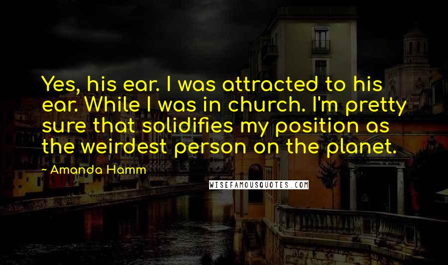 Amanda Hamm Quotes: Yes, his ear. I was attracted to his ear. While I was in church. I'm pretty sure that solidifies my position as the weirdest person on the planet.