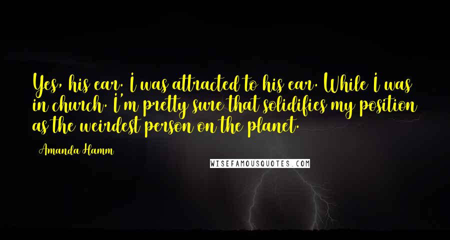 Amanda Hamm Quotes: Yes, his ear. I was attracted to his ear. While I was in church. I'm pretty sure that solidifies my position as the weirdest person on the planet.