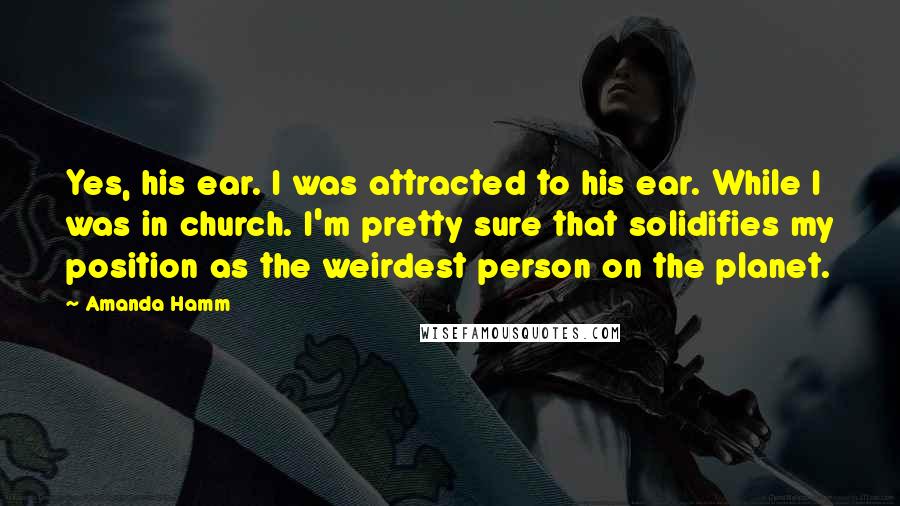Amanda Hamm Quotes: Yes, his ear. I was attracted to his ear. While I was in church. I'm pretty sure that solidifies my position as the weirdest person on the planet.