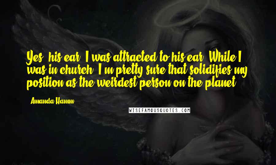 Amanda Hamm Quotes: Yes, his ear. I was attracted to his ear. While I was in church. I'm pretty sure that solidifies my position as the weirdest person on the planet.
