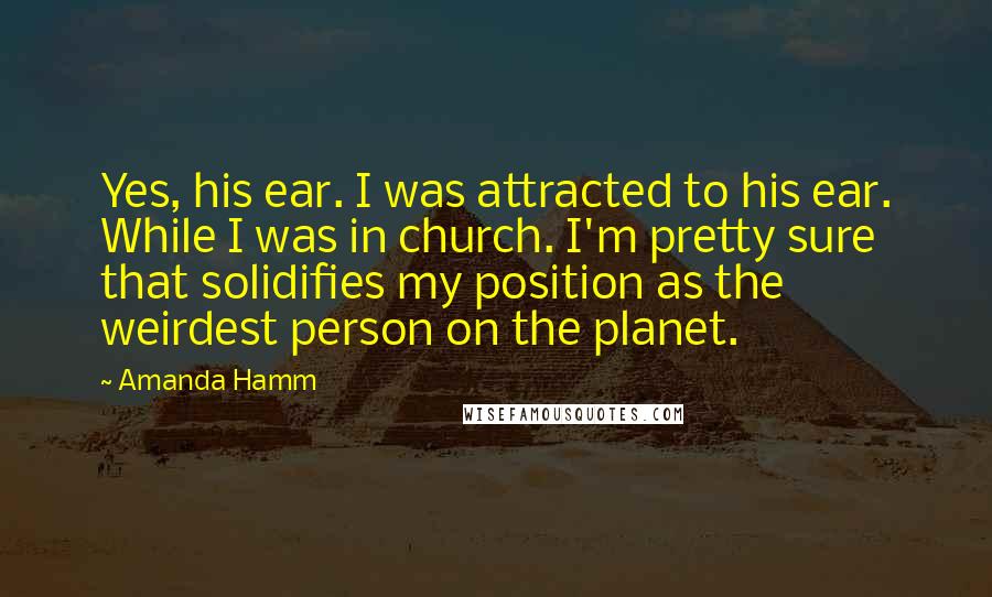 Amanda Hamm Quotes: Yes, his ear. I was attracted to his ear. While I was in church. I'm pretty sure that solidifies my position as the weirdest person on the planet.