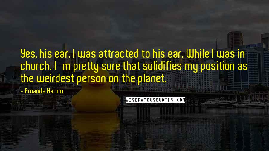 Amanda Hamm Quotes: Yes, his ear. I was attracted to his ear. While I was in church. I'm pretty sure that solidifies my position as the weirdest person on the planet.