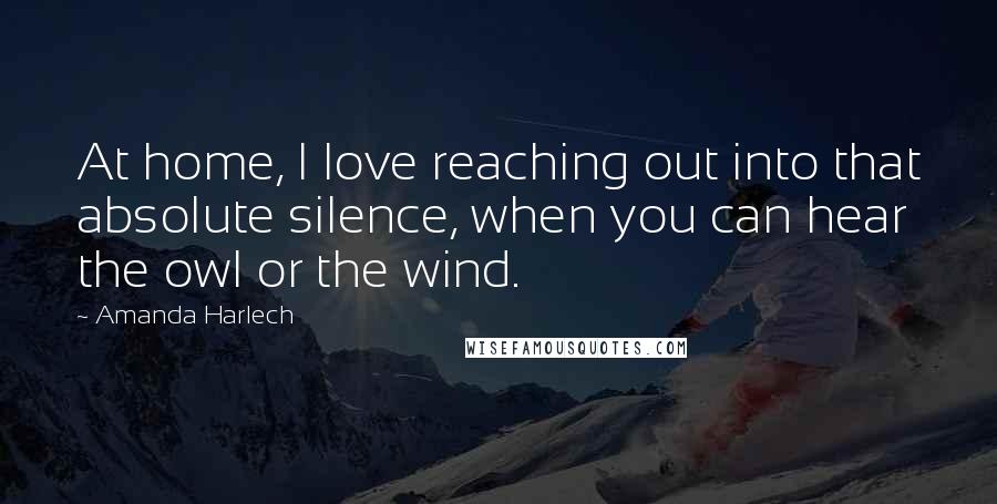 Amanda Harlech Quotes: At home, I love reaching out into that absolute silence, when you can hear the owl or the wind.