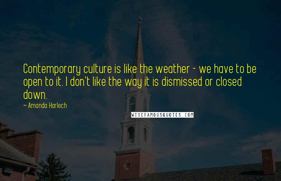 Amanda Harlech Quotes: Contemporary culture is like the weather - we have to be open to it. I don't like the way it is dismissed or closed down.