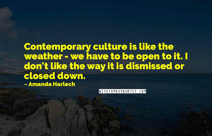 Amanda Harlech Quotes: Contemporary culture is like the weather - we have to be open to it. I don't like the way it is dismissed or closed down.