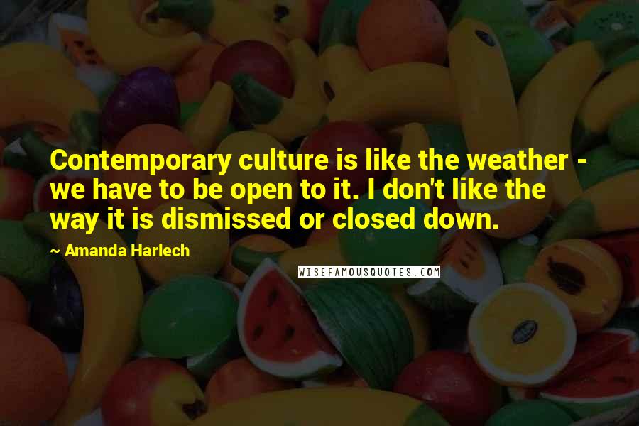 Amanda Harlech Quotes: Contemporary culture is like the weather - we have to be open to it. I don't like the way it is dismissed or closed down.