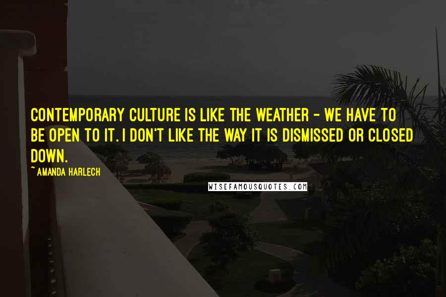 Amanda Harlech Quotes: Contemporary culture is like the weather - we have to be open to it. I don't like the way it is dismissed or closed down.