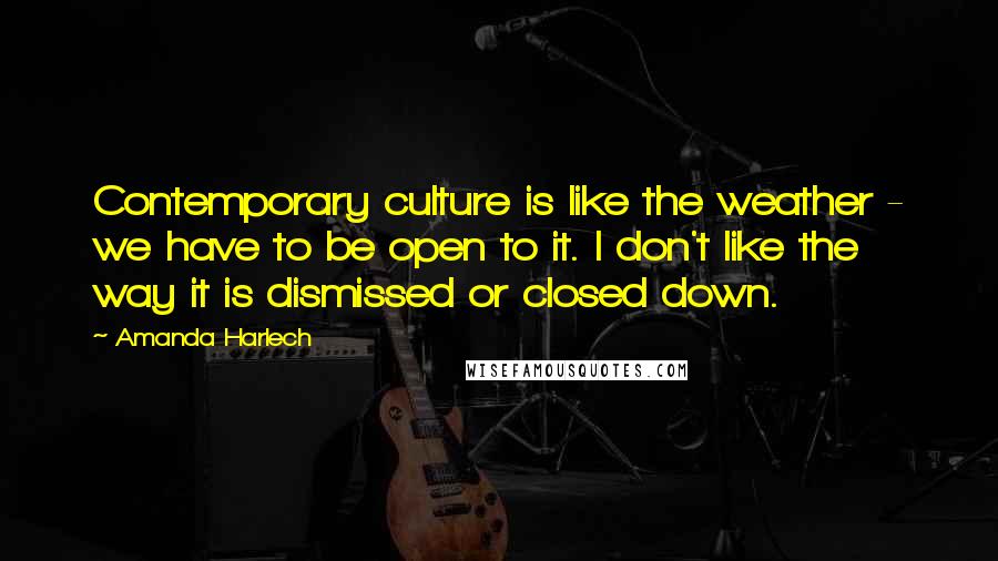 Amanda Harlech Quotes: Contemporary culture is like the weather - we have to be open to it. I don't like the way it is dismissed or closed down.