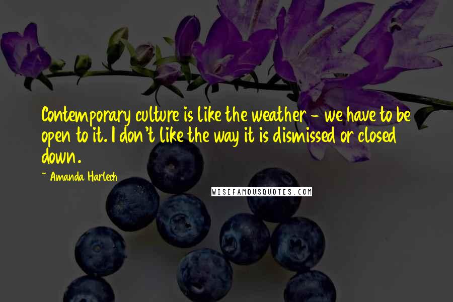 Amanda Harlech Quotes: Contemporary culture is like the weather - we have to be open to it. I don't like the way it is dismissed or closed down.