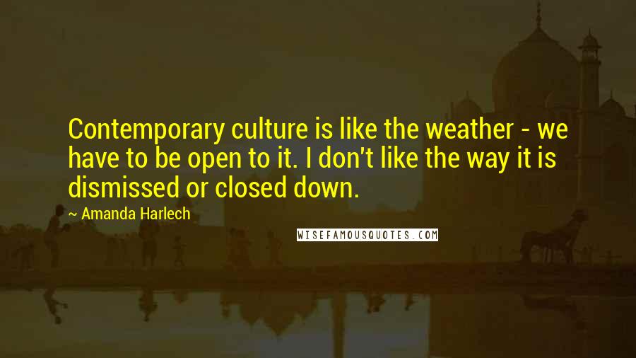 Amanda Harlech Quotes: Contemporary culture is like the weather - we have to be open to it. I don't like the way it is dismissed or closed down.