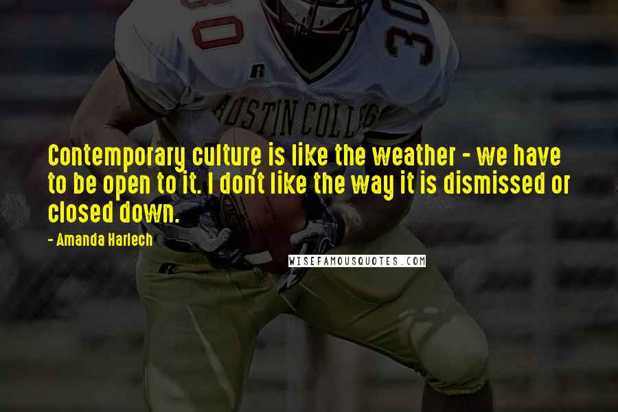 Amanda Harlech Quotes: Contemporary culture is like the weather - we have to be open to it. I don't like the way it is dismissed or closed down.