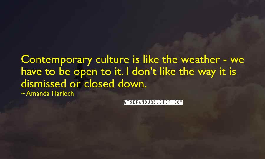 Amanda Harlech Quotes: Contemporary culture is like the weather - we have to be open to it. I don't like the way it is dismissed or closed down.