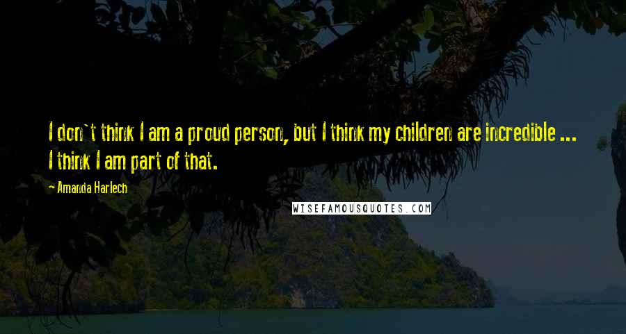 Amanda Harlech Quotes: I don't think I am a proud person, but I think my children are incredible ... I think I am part of that.