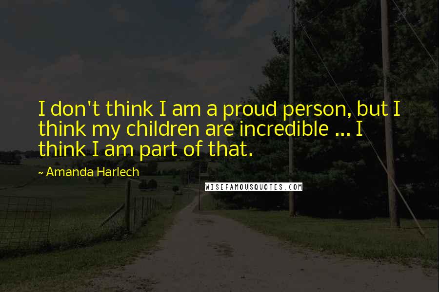 Amanda Harlech Quotes: I don't think I am a proud person, but I think my children are incredible ... I think I am part of that.