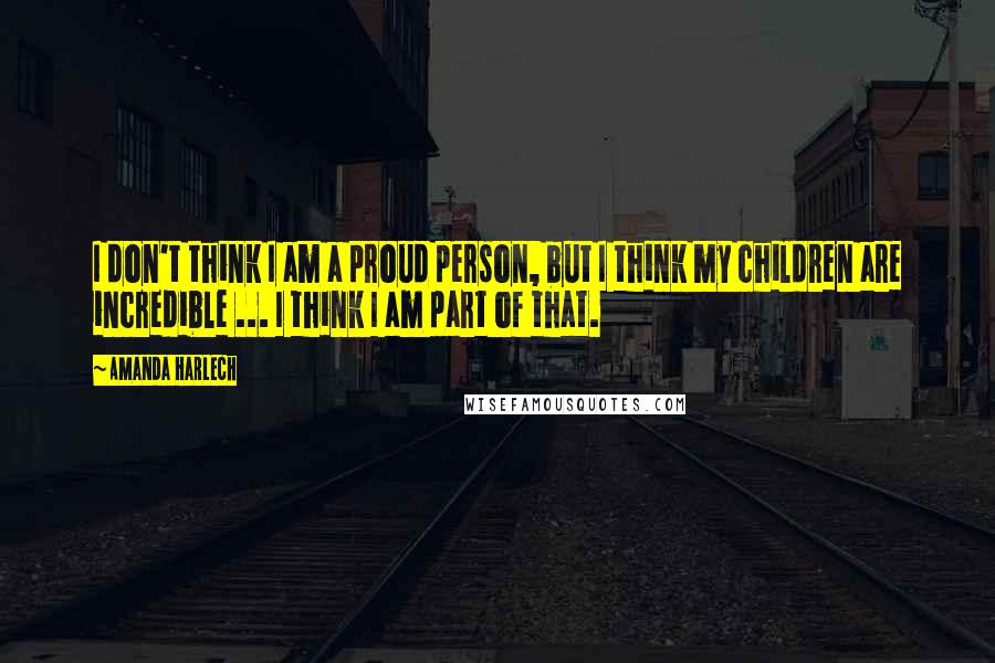 Amanda Harlech Quotes: I don't think I am a proud person, but I think my children are incredible ... I think I am part of that.