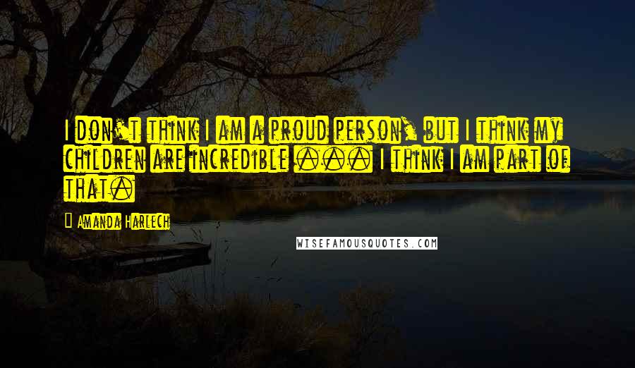 Amanda Harlech Quotes: I don't think I am a proud person, but I think my children are incredible ... I think I am part of that.