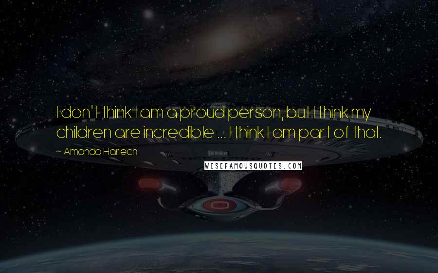 Amanda Harlech Quotes: I don't think I am a proud person, but I think my children are incredible ... I think I am part of that.