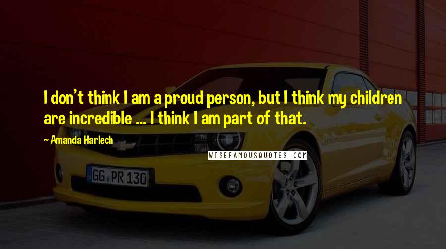 Amanda Harlech Quotes: I don't think I am a proud person, but I think my children are incredible ... I think I am part of that.