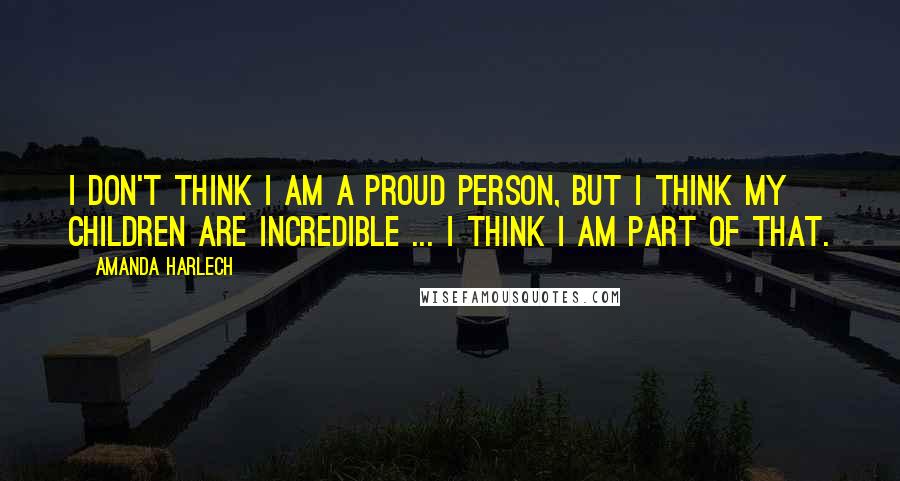 Amanda Harlech Quotes: I don't think I am a proud person, but I think my children are incredible ... I think I am part of that.