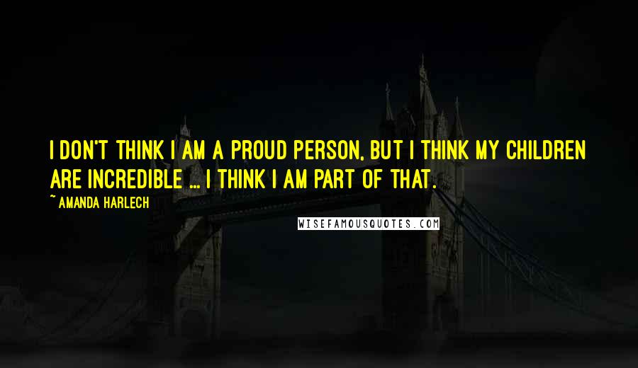 Amanda Harlech Quotes: I don't think I am a proud person, but I think my children are incredible ... I think I am part of that.