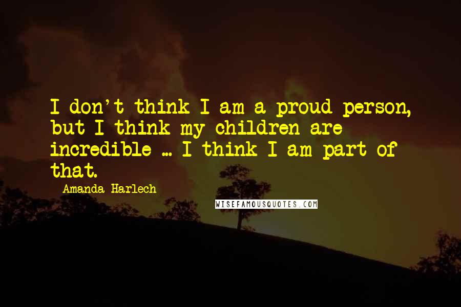 Amanda Harlech Quotes: I don't think I am a proud person, but I think my children are incredible ... I think I am part of that.