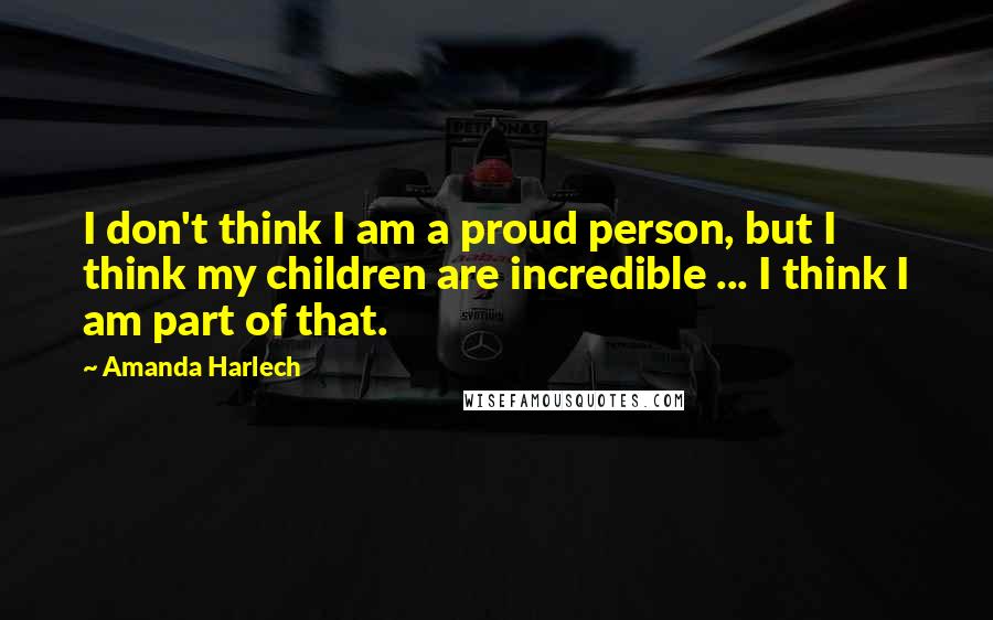 Amanda Harlech Quotes: I don't think I am a proud person, but I think my children are incredible ... I think I am part of that.