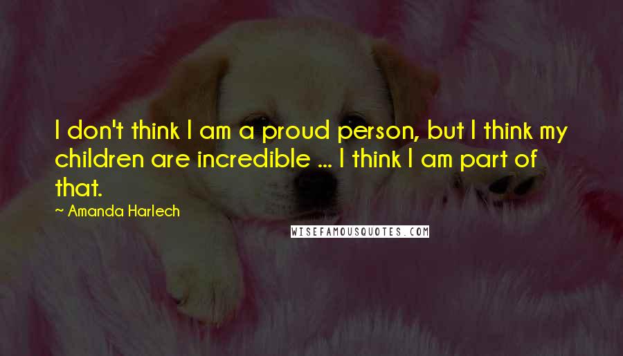 Amanda Harlech Quotes: I don't think I am a proud person, but I think my children are incredible ... I think I am part of that.