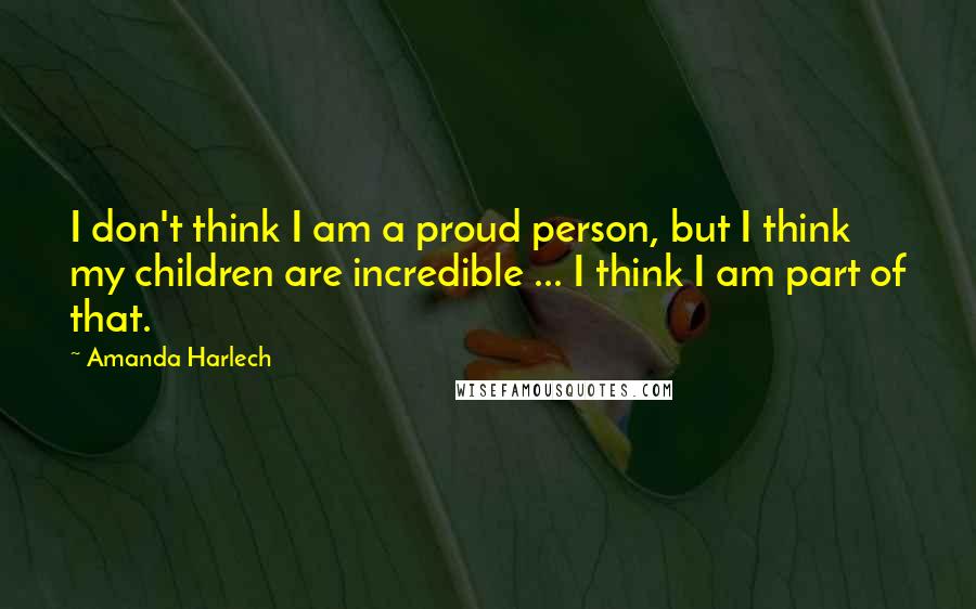 Amanda Harlech Quotes: I don't think I am a proud person, but I think my children are incredible ... I think I am part of that.