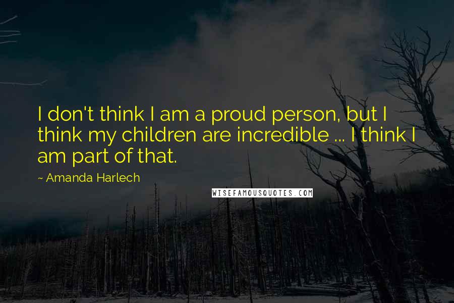 Amanda Harlech Quotes: I don't think I am a proud person, but I think my children are incredible ... I think I am part of that.