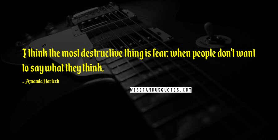 Amanda Harlech Quotes: I think the most destructive thing is fear: when people don't want to say what they think.