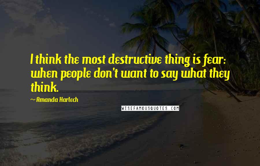 Amanda Harlech Quotes: I think the most destructive thing is fear: when people don't want to say what they think.