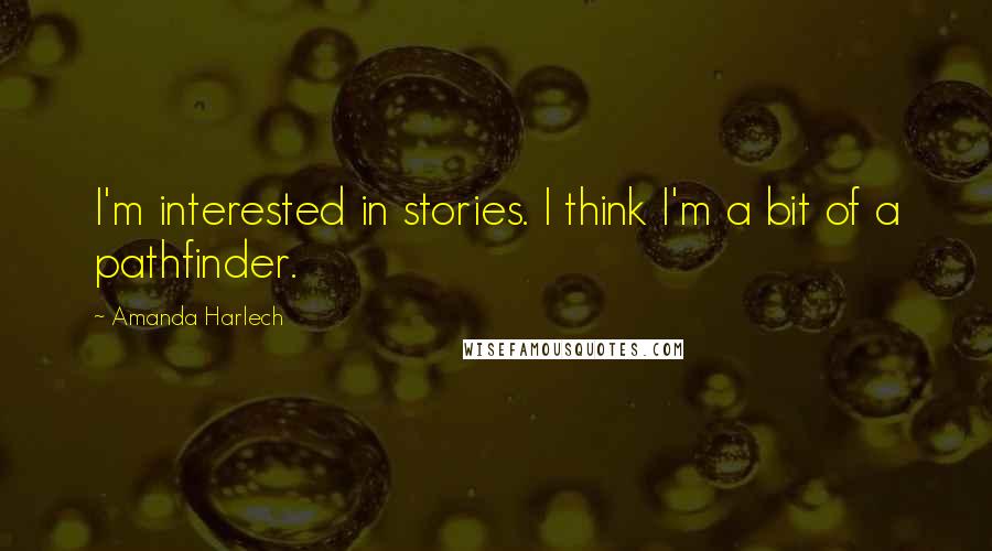 Amanda Harlech Quotes: I'm interested in stories. I think I'm a bit of a pathfinder.