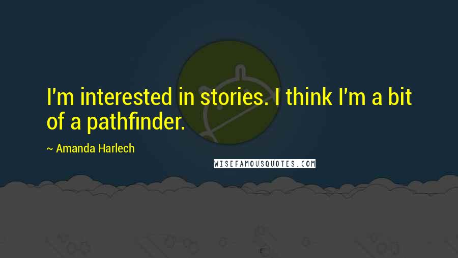 Amanda Harlech Quotes: I'm interested in stories. I think I'm a bit of a pathfinder.