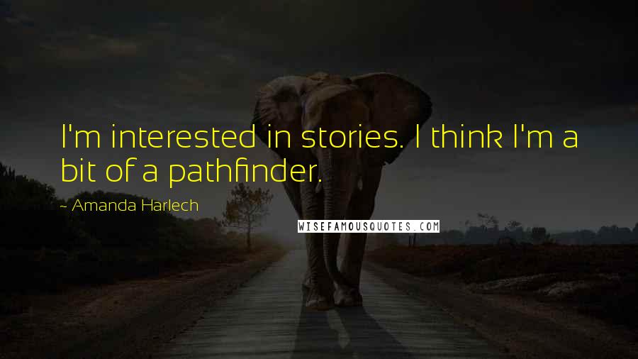 Amanda Harlech Quotes: I'm interested in stories. I think I'm a bit of a pathfinder.