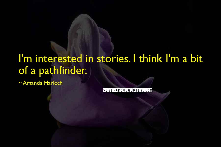 Amanda Harlech Quotes: I'm interested in stories. I think I'm a bit of a pathfinder.