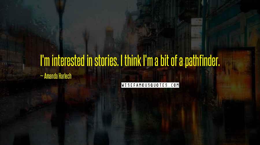 Amanda Harlech Quotes: I'm interested in stories. I think I'm a bit of a pathfinder.