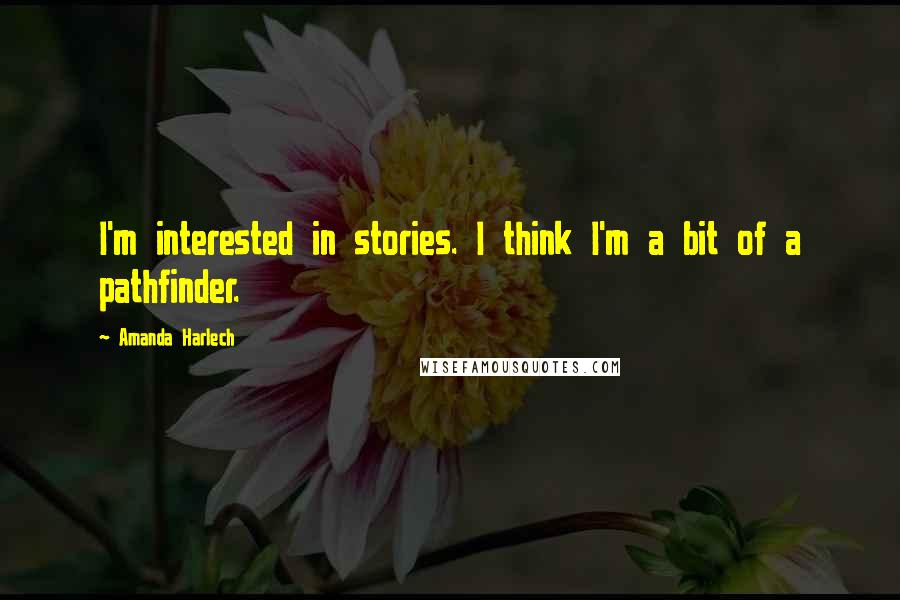 Amanda Harlech Quotes: I'm interested in stories. I think I'm a bit of a pathfinder.