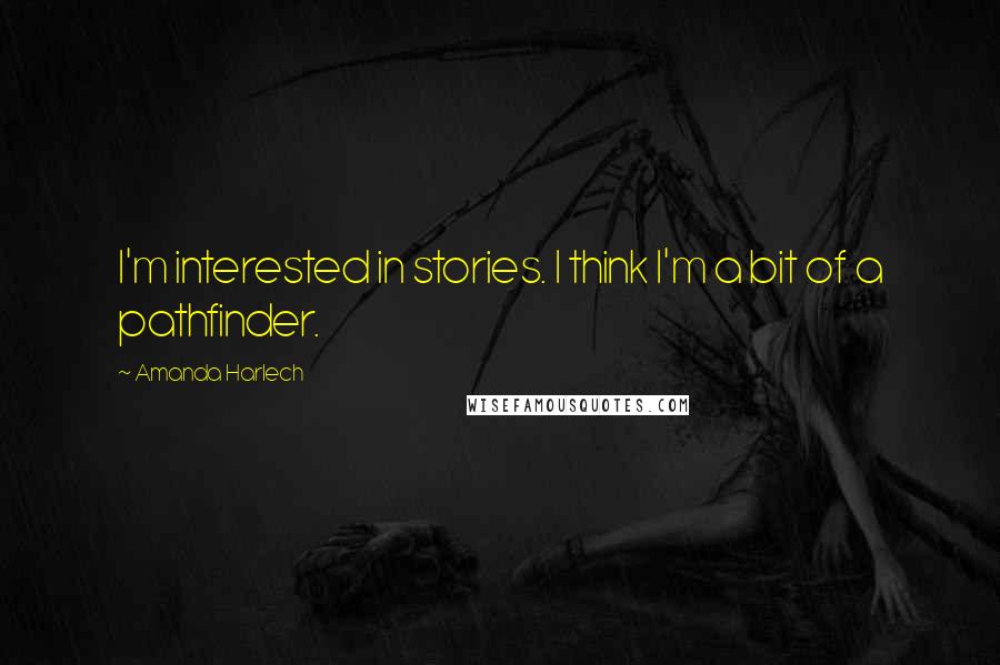 Amanda Harlech Quotes: I'm interested in stories. I think I'm a bit of a pathfinder.