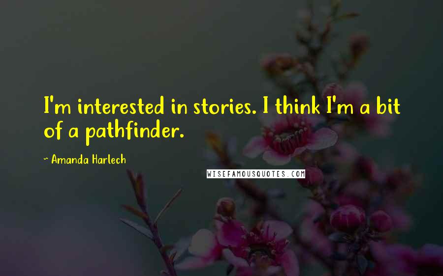 Amanda Harlech Quotes: I'm interested in stories. I think I'm a bit of a pathfinder.