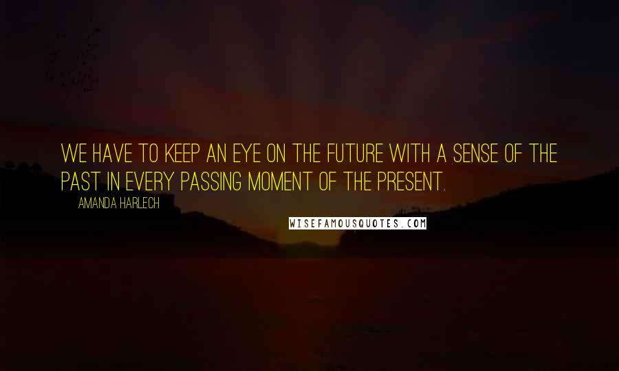 Amanda Harlech Quotes: We have to keep an eye on the future with a sense of the past in every passing moment of the present.