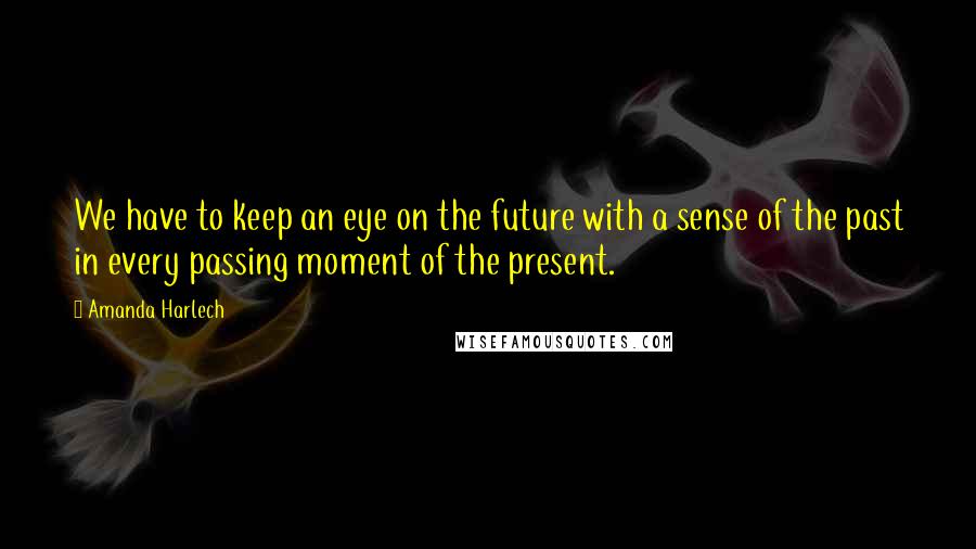 Amanda Harlech Quotes: We have to keep an eye on the future with a sense of the past in every passing moment of the present.