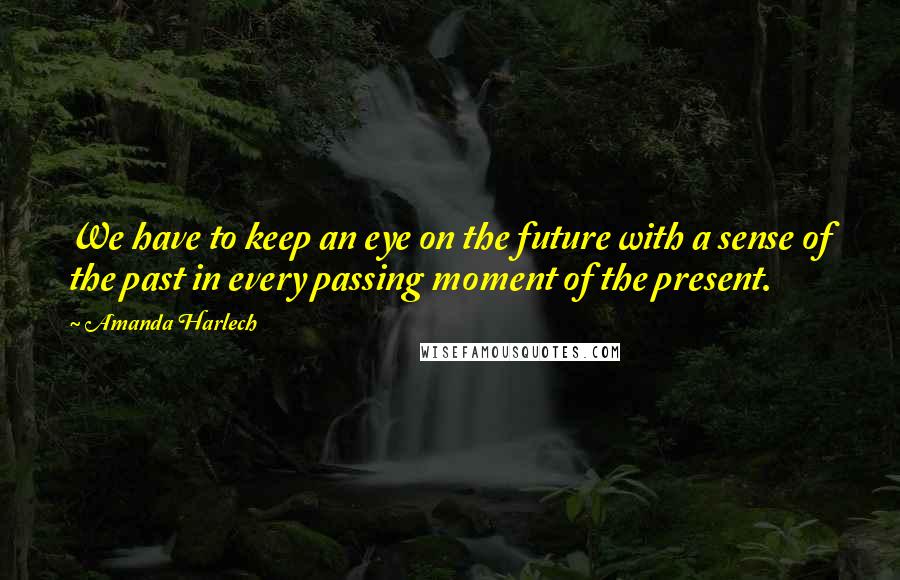 Amanda Harlech Quotes: We have to keep an eye on the future with a sense of the past in every passing moment of the present.