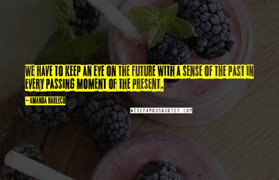Amanda Harlech Quotes: We have to keep an eye on the future with a sense of the past in every passing moment of the present.