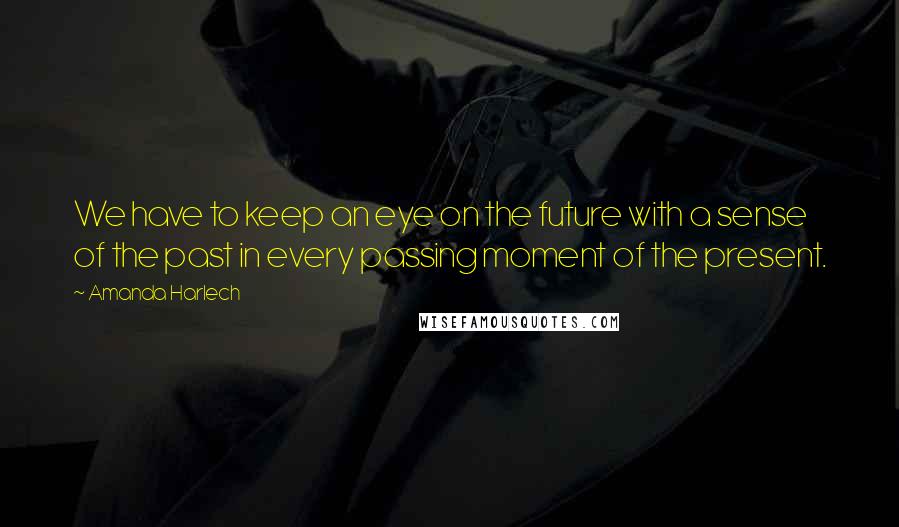 Amanda Harlech Quotes: We have to keep an eye on the future with a sense of the past in every passing moment of the present.