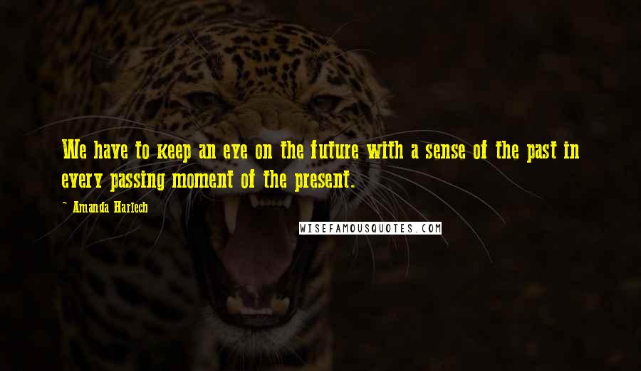 Amanda Harlech Quotes: We have to keep an eye on the future with a sense of the past in every passing moment of the present.