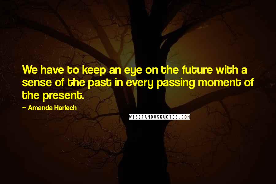 Amanda Harlech Quotes: We have to keep an eye on the future with a sense of the past in every passing moment of the present.