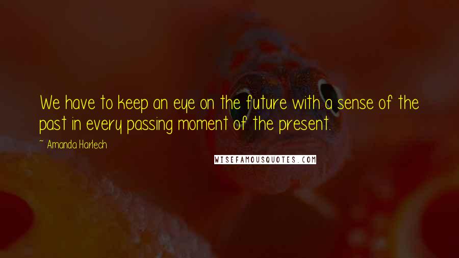 Amanda Harlech Quotes: We have to keep an eye on the future with a sense of the past in every passing moment of the present.