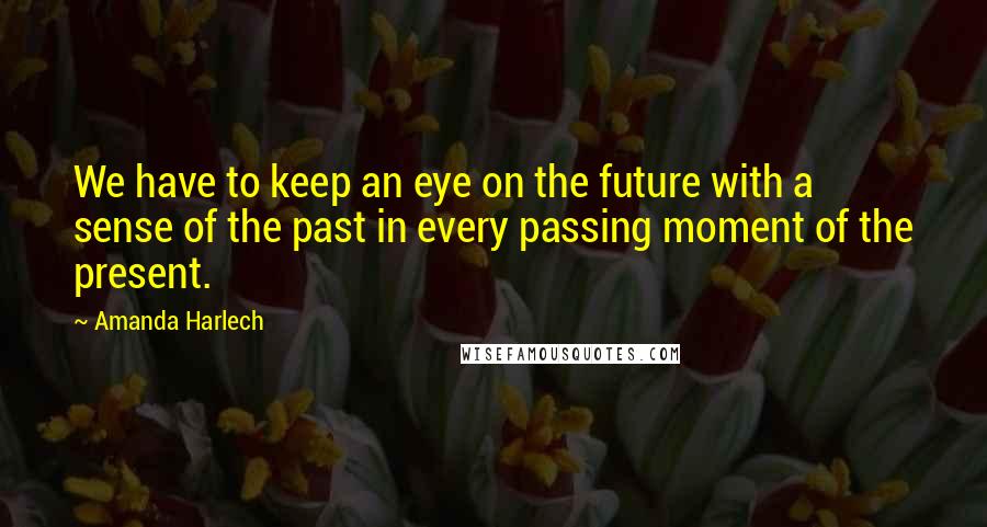 Amanda Harlech Quotes: We have to keep an eye on the future with a sense of the past in every passing moment of the present.