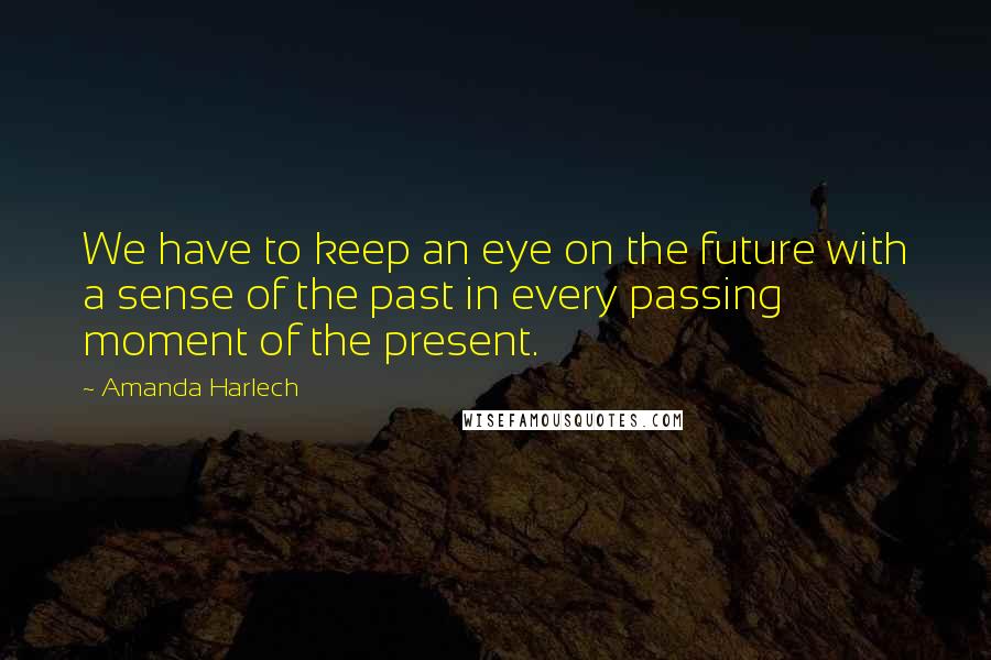 Amanda Harlech Quotes: We have to keep an eye on the future with a sense of the past in every passing moment of the present.