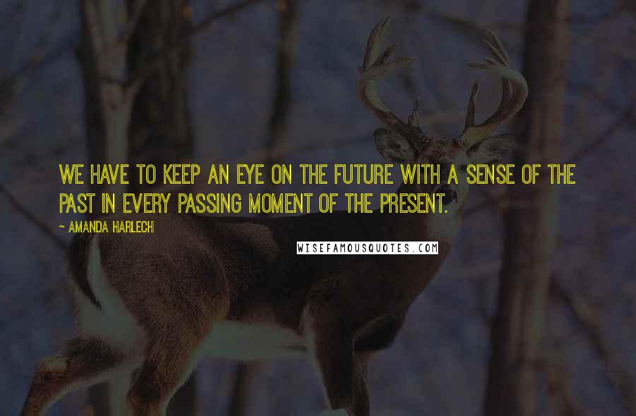 Amanda Harlech Quotes: We have to keep an eye on the future with a sense of the past in every passing moment of the present.